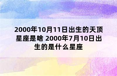 2000年10月11日出生的天顶星座是啥 2000年7月10日出生的是什么星座